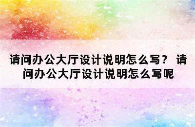 请问办公大厅设计说明怎么写？ 请问办公大厅设计说明怎么写呢